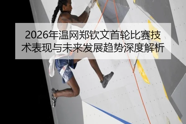 2026年温网郑钦文首轮比赛技术表现与未来发展趋势深度解析